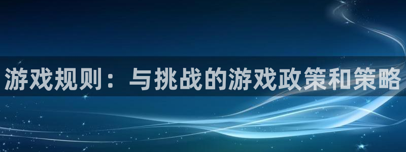 pp电子官网注册地址在哪里啊：游戏规则：与挑战的游戏政策和策略