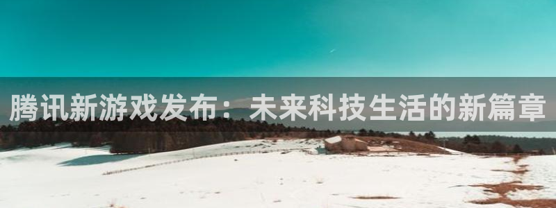 pp电子官网官网注册账号密码：腾讯新游戏发布：未来科技生活的新篇章